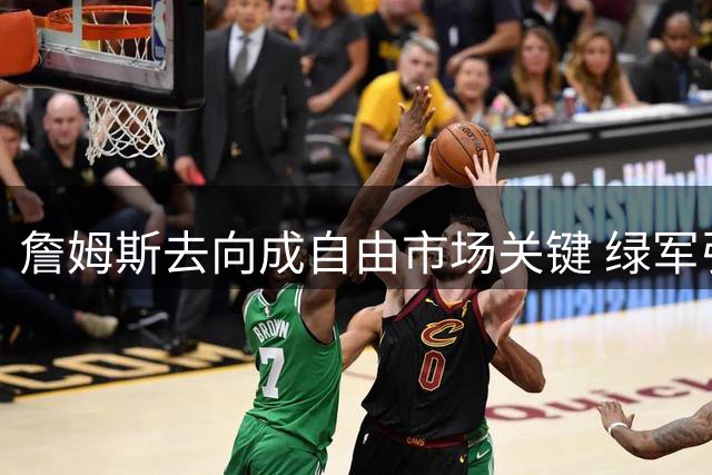 詹姆斯去向成自由市场关键 绿军引援比尔计划被迫搁浅
